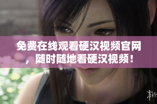 免费在线观看硬汉视频官网，随时随地看硬汉视频！
