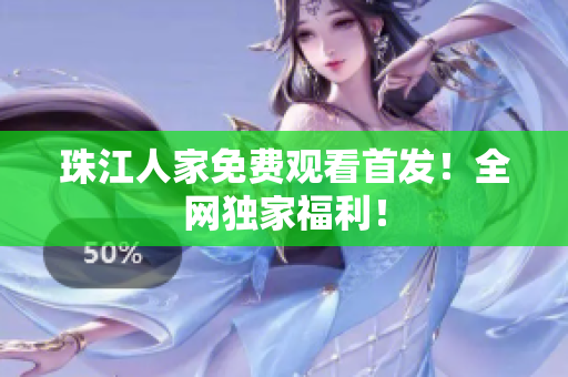 珠江人家免费观看首发！全网独家福利！