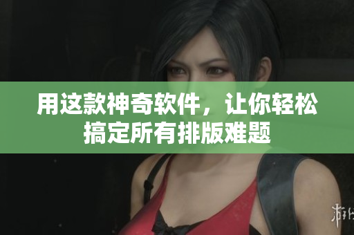 用这款神奇软件，让你轻松搞定所有排版难题