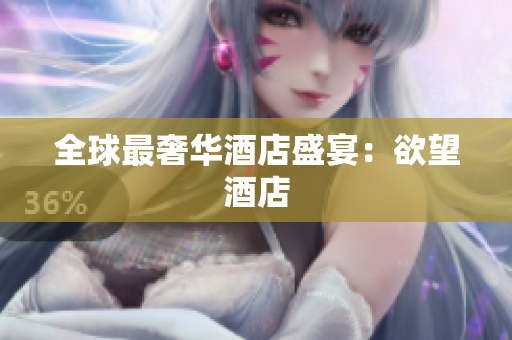 全球最奢华酒店盛宴：欲望酒店