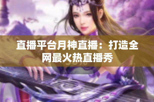 直播平台月神直播：打造全网最火热直播秀