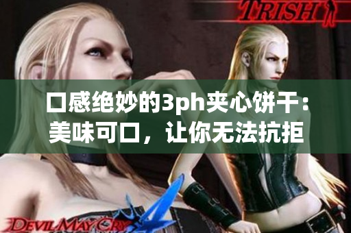 口感绝妙的3ph夹心饼干：美味可口，让你无法抗拒