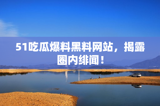 51吃瓜爆料黑料网站，揭露圈内绯闻！