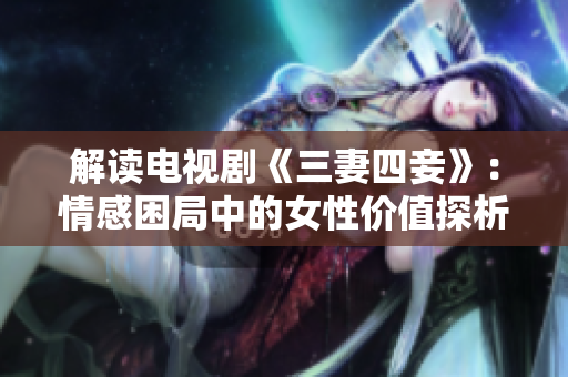 解读电视剧《三妻四妾》：情感困局中的女性价值探析