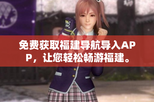免费获取福建导航导入APP，让您轻松畅游福建。