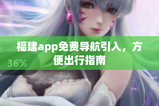 福建app免费导航引入，方便出行指南