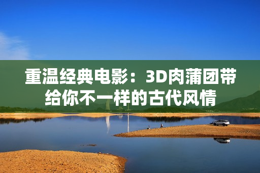重温经典电影：3D肉蒲团带给你不一样的古代风情