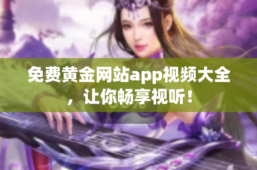 免费黄金网站app视频大全，让你畅享视听！