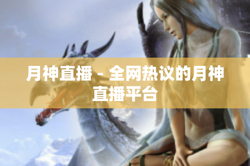 月神直播 - 全网热议的月神直播平台
