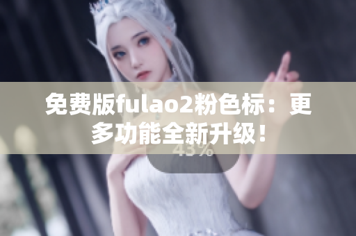 免费版fulao2粉色标：更多功能全新升级！