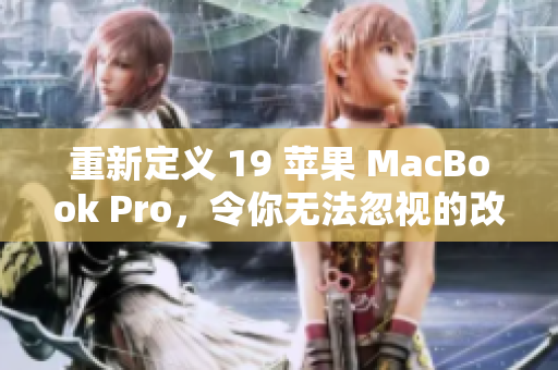 重新定义 19 苹果 MacBook Pro，令你无法忽视的改进!