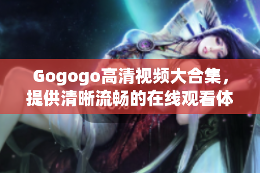 Gogogo高清视频大合集，提供清晰流畅的在线观看体验