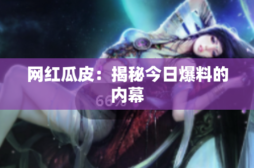 网红瓜皮：揭秘今日爆料的内幕