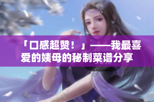 「口感超赞！」——我最喜爱的姨母的秘制菜谱分享