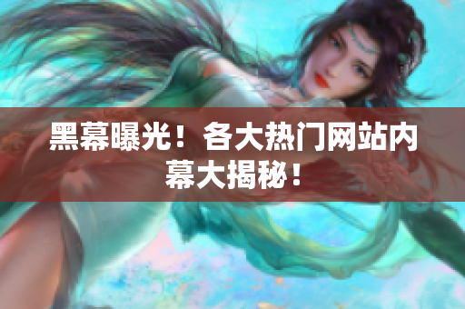 黑幕曝光！各大热门网站内幕大揭秘！