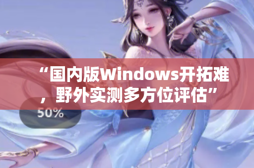 “国内版Windows开拓难，野外实测多方位评估”