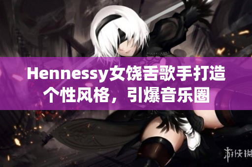 Hennessy女饶舌歌手打造个性风格，引爆音乐圈