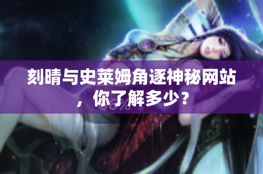 刻晴与史莱姆角逐神秘网站，你了解多少？