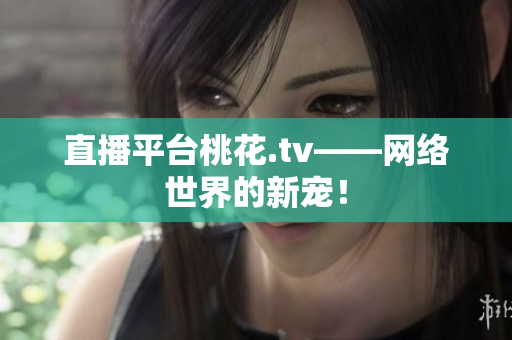 直播平台桃花.tv——网络世界的新宠！