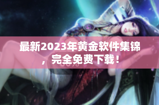 最新2023年黄金软件集锦，完全免费下载！