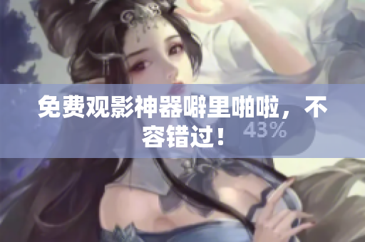 免费观影神器噼里啪啦，不容错过！