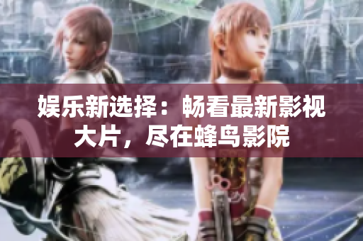 娱乐新选择：畅看最新影视大片，尽在蜂鸟影院