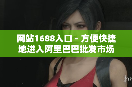 网站1688入口 - 方便快捷地进入阿里巴巴批发市场