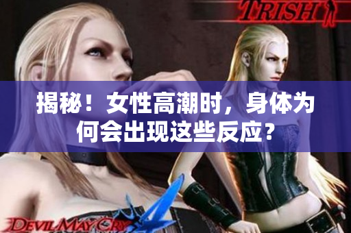 揭秘！女性高潮时，身体为何会出现这些反应？