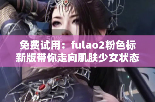 免费试用：fulao2粉色标新版带你走向肌肤少女状态