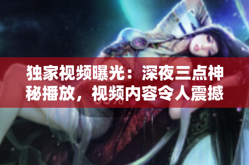 独家视频曝光：深夜三点神秘播放，视频内容令人震撼！