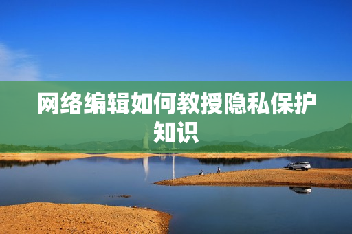 网络编辑如何教授隐私保护知识