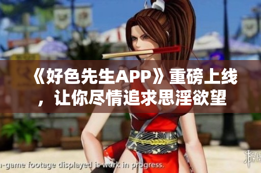 《好色先生APP》重磅上线，让你尽情追求思淫欲望