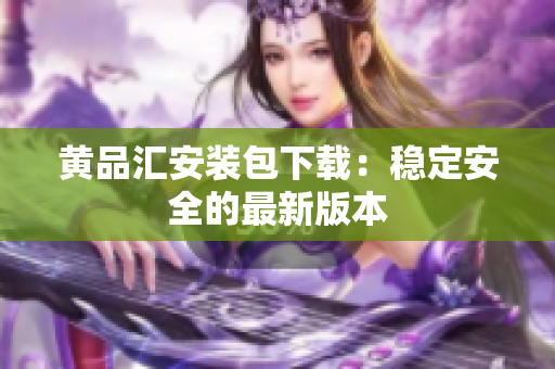 黄品汇安装包下载：稳定安全的最新版本