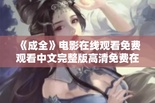 《成全》电影在线观看免费观看中文完整版高清免费在线观看电影《成全》中文完整版