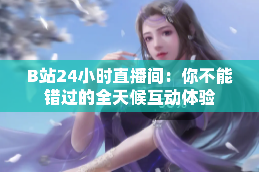 B站24小时直播间：你不能错过的全天候互动体验