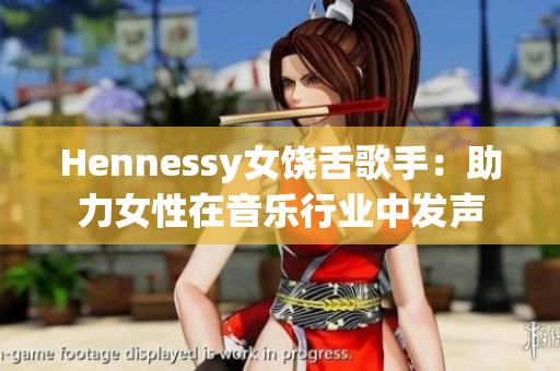 Hennessy女饶舌歌手：助力女性在音乐行业中发声