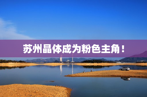 苏州晶体成为粉色主角！