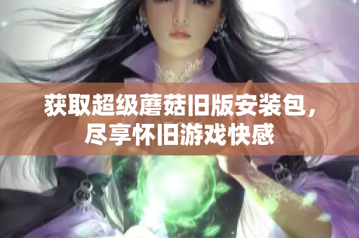 获取超级蘑菇旧版安装包，尽享怀旧游戏快感