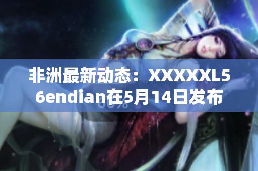 非洲最新动态：XXXXXL56endian在5月14日发布