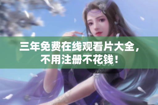 三年免费在线观看片大全，不用注册不花钱！