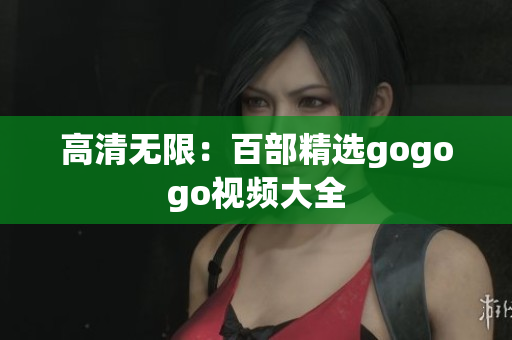 高清无限：百部精选gogogo视频大全