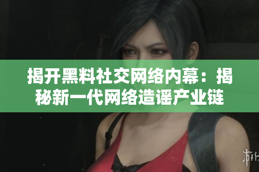 揭开黑料社交网络内幕：揭秘新一代网络造谣产业链