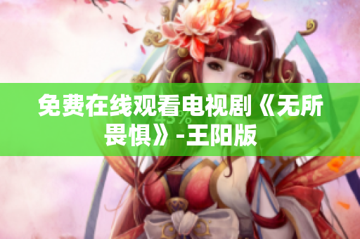 免费在线观看电视剧《无所畏惧》-王阳版