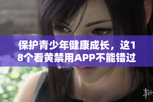 保护青少年健康成长，这18个看黄禁用APP不能错过！