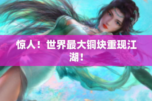 惊人！世界最大铜块重现江湖！