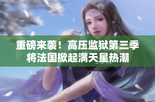 重磅来袭！高压监狱第三季将法国掀起满天星热潮