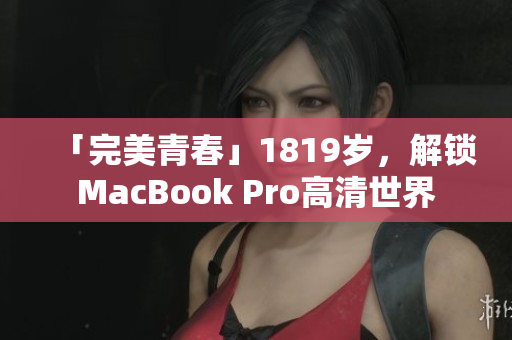 「完美青春」1819岁，解锁MacBook Pro高清世界