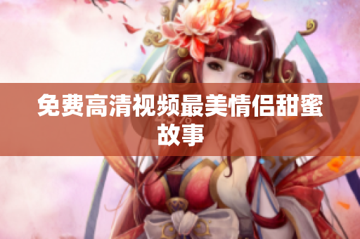 免费高清视频最美情侣甜蜜故事