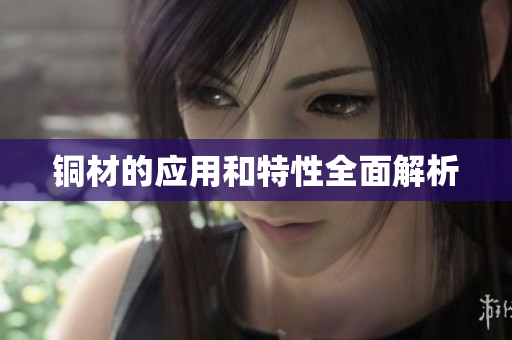 铜材的应用和特性全面解析