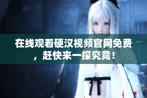 在线观看硬汉视频官网免费，赶快来一探究竟！